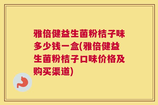雅倍健益生菌粉桔子味多少钱一盒(雅倍健益生菌粉桔子口味价格及购买渠道)