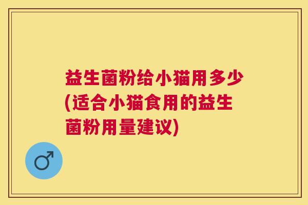 益生菌粉给小猫用多少(适合小猫食用的益生菌粉用量建议)