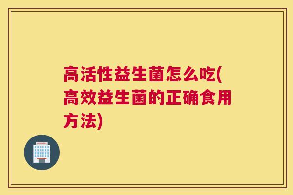 高活性益生菌怎么吃(高效益生菌的正确食用方法)