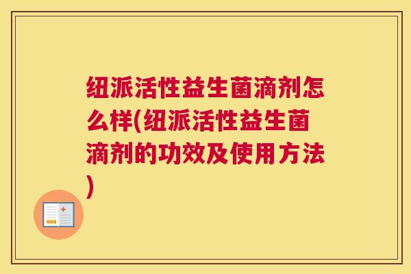 纽派活性益生菌滴剂怎么样(纽派活性益生菌滴剂的功效及使用方法)