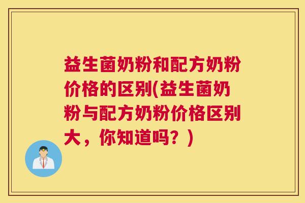 益生菌奶粉和配方奶粉价格的区别(益生菌奶粉与配方奶粉价格区别大，你知道吗？)