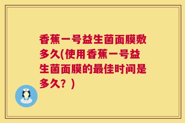 香蕉一号益生菌面膜敷多久(使用香蕉一号益生菌面膜的最佳时间是多久？)