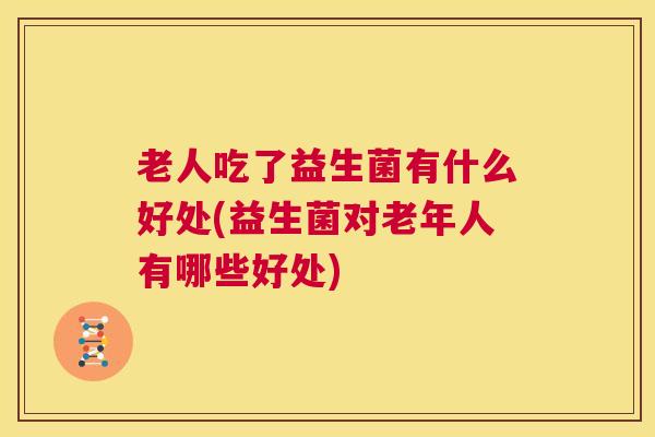老人吃了益生菌有什么好处(益生菌对老年人有哪些好处)