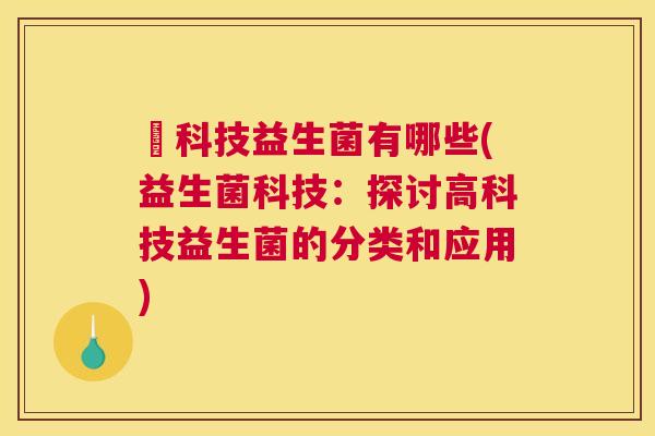 髙科技益生菌有哪些(益生菌科技：探讨高科技益生菌的分类和应用)