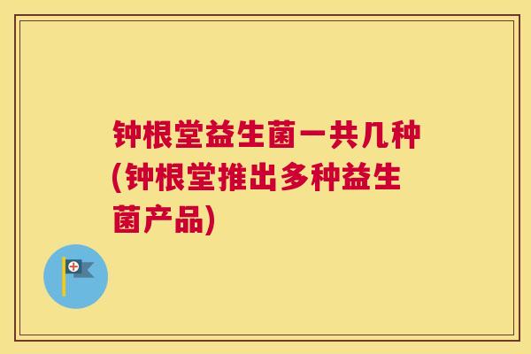 钟根堂益生菌一共几种(钟根堂推出多种益生菌产品)