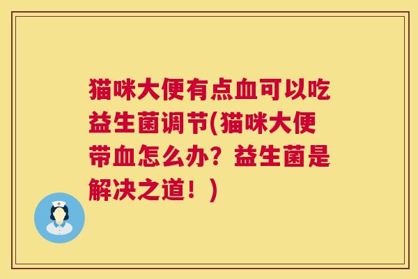 猫咪大便有点血可以吃益生菌调节(猫咪大便带血怎么办？益生菌是解决之道！)