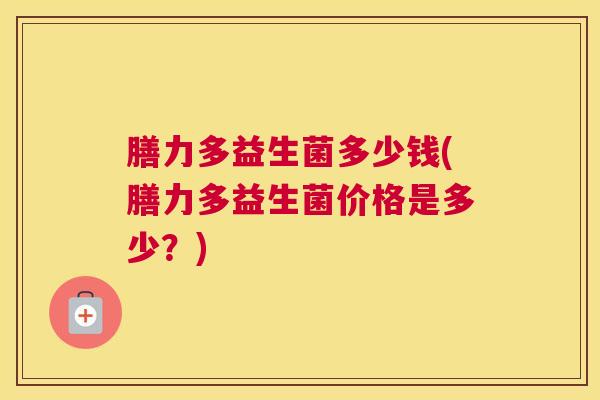 膳力多益生菌多少钱(膳力多益生菌价格是多少？)