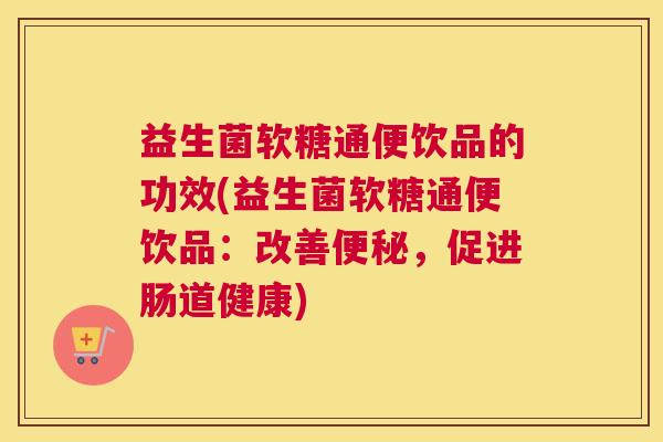益生菌软糖通便饮品的功效(益生菌软糖通便饮品：改善便秘，促进肠道健康)