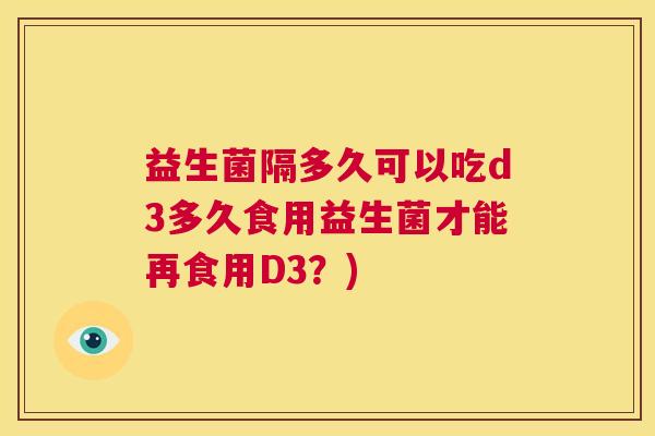 益生菌隔多久可以吃d3多久食用益生菌才能再食用D3？)