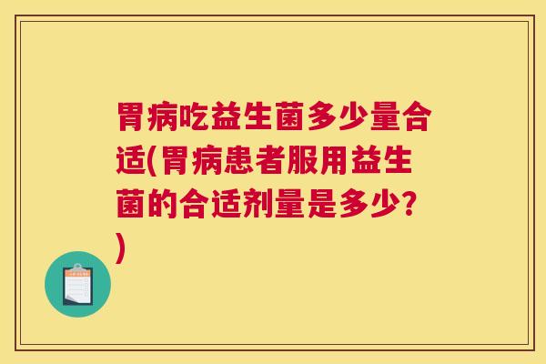 胃病吃益生菌多少量合适(胃病患者服用益生菌的合适剂量是多少？)