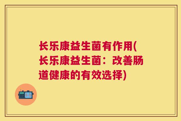 长乐康益生菌有作用(长乐康益生菌：改善肠道健康的有效选择)