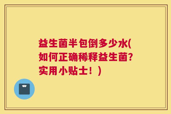 益生菌半包倒多少水(如何正确稀释益生菌？实用小贴士！)