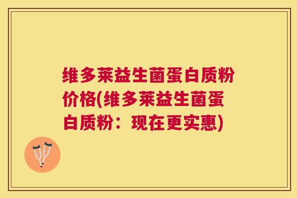 维多莱益生菌蛋白质粉价格(维多莱益生菌蛋白质粉：现在更实惠)