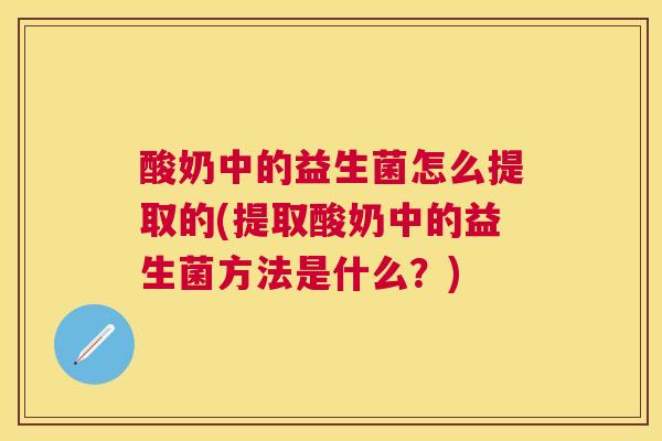酸奶中的益生菌怎么提取的(提取酸奶中的益生菌方法是什么？)