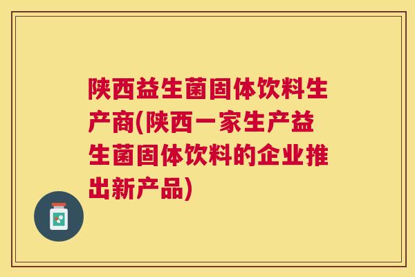 陕西益生菌固体饮料生产商(陕西一家生产益生菌固体饮料的企业推出新产品)