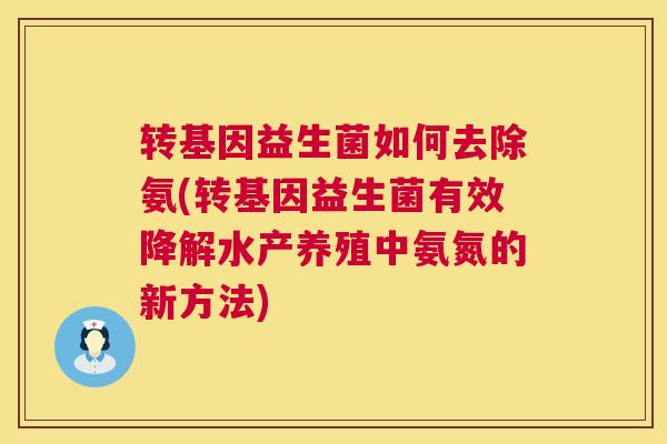 转基因益生菌如何去除氨(转基因益生菌有效降解水产养殖中氨氮的新方法)
