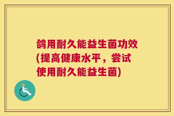 鸽用耐久能益生菌功效(提高健康水平，尝试使用耐久能益生菌)