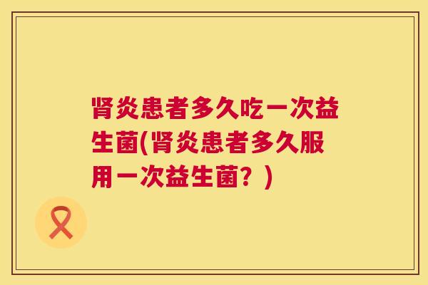肾炎患者多久吃一次益生菌(肾炎患者多久服用一次益生菌？)