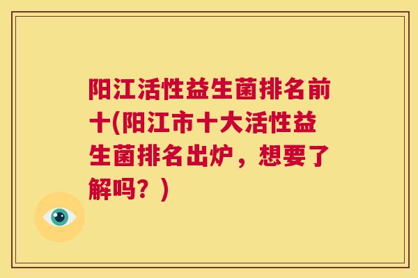 阳江活性益生菌排名前十(阳江市十大活性益生菌排名出炉，想要了解吗？)