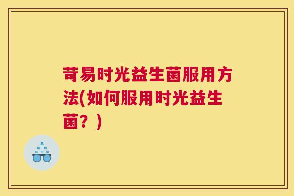 苛易时光益生菌服用方法(如何服用时光益生菌？)
