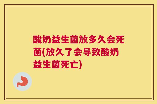 酸奶益生菌放多久会死菌(放久了会导致酸奶益生菌死亡)