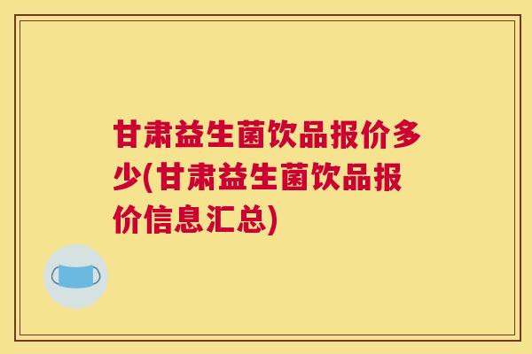 甘肃益生菌饮品报价多少(甘肃益生菌饮品报价信息汇总)