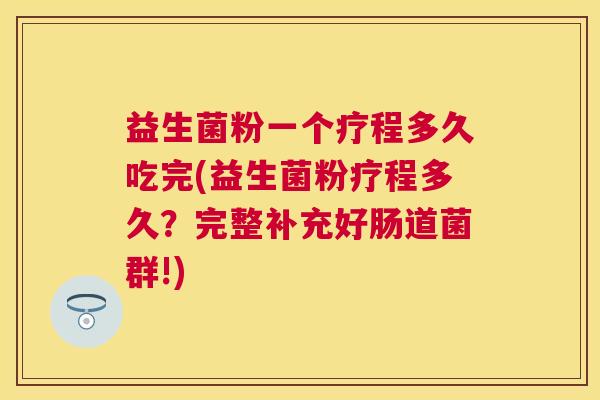 益生菌粉一个疗程多久吃完(益生菌粉疗程多久？完整补充好肠道菌群!)