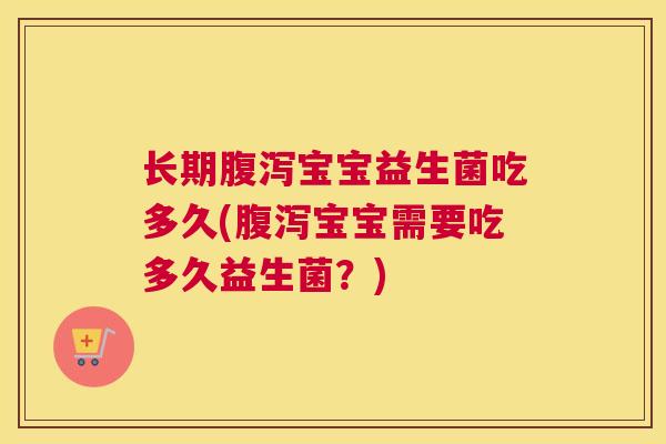 长期腹泻宝宝益生菌吃多久(腹泻宝宝需要吃多久益生菌？)