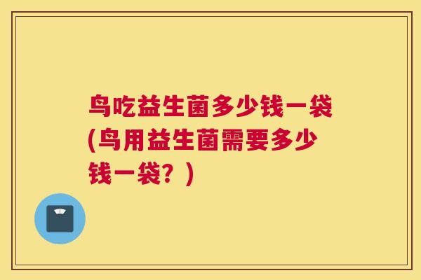 鸟吃益生菌多少钱一袋(鸟用益生菌需要多少钱一袋？)