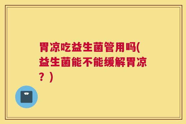 胃凉吃益生菌管用吗(益生菌能不能缓解胃凉？)