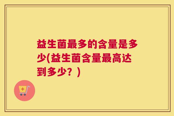 益生菌最多的含量是多少(益生菌含量最高达到多少？)
