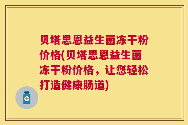 贝塔思恩益生菌冻干粉价格(贝塔思恩益生菌冻干粉价格，让您轻松打造健康肠道)