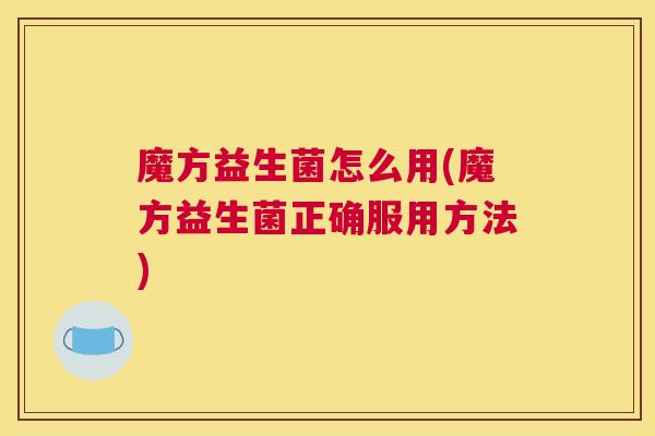 魔方益生菌怎么用(魔方益生菌正确服用方法)