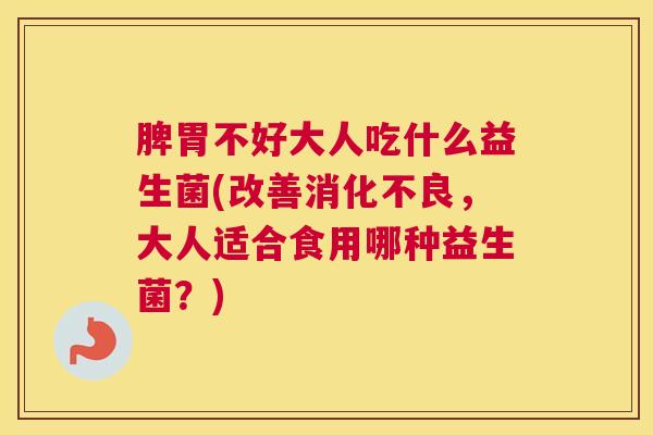 脾胃不好大人吃什么益生菌(改善消化不良，大人适合食用哪种益生菌？)