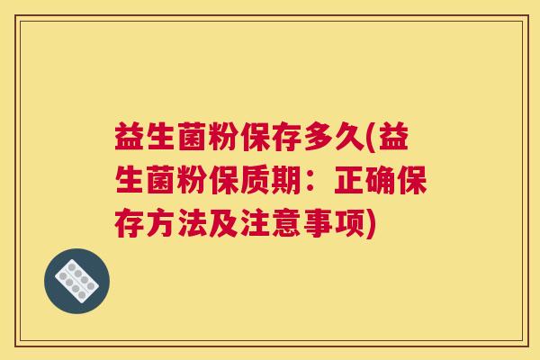 益生菌粉保存多久(益生菌粉保质期：正确保存方法及注意事项)