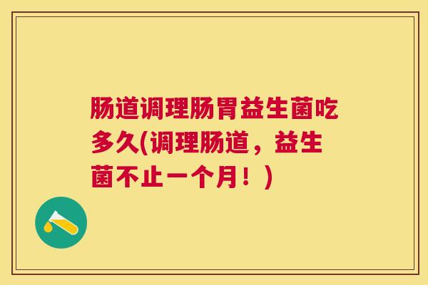 肠道调理肠胃益生菌吃多久(调理肠道，益生菌不止一个月！)