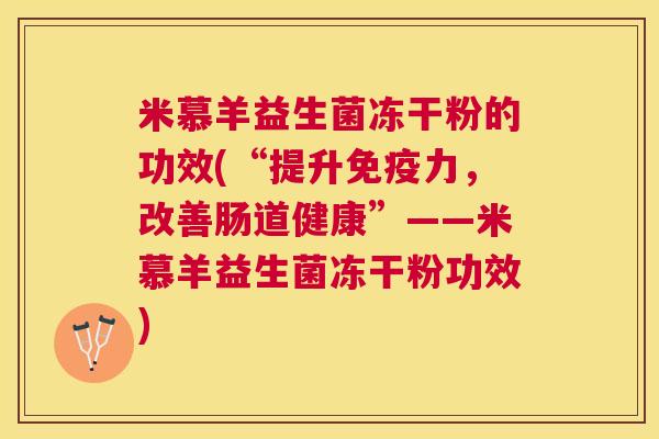 米慕羊益生菌冻干粉的功效(“提升免疫力，改善肠道健康”——米慕羊益生菌冻干粉功效)