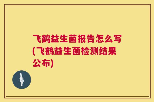 飞鹤益生菌报告怎么写(飞鹤益生菌检测结果公布)