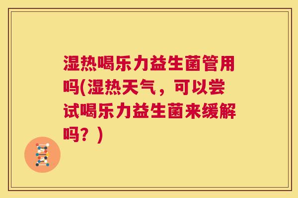 湿热喝乐力益生菌管用吗(湿热天气，可以尝试喝乐力益生菌来缓解吗？)