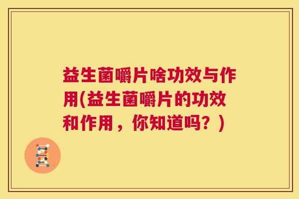 益生菌嚼片啥功效与作用(益生菌嚼片的功效和作用，你知道吗？)