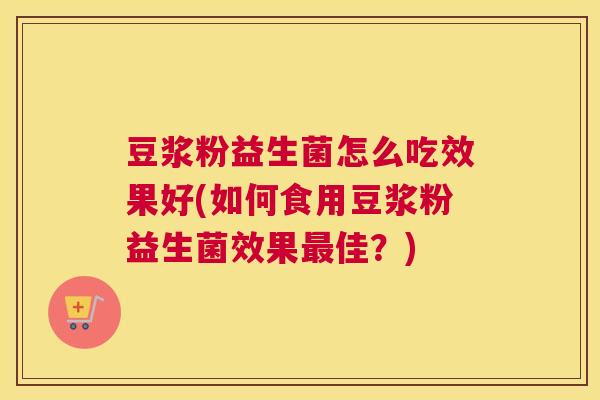 豆浆粉益生菌怎么吃效果好(如何食用豆浆粉益生菌效果最佳？)