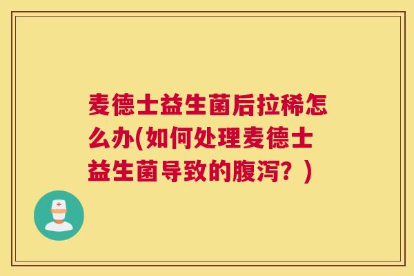 麦德士益生菌后拉稀怎么办(如何处理麦德士益生菌导致的腹泻？)