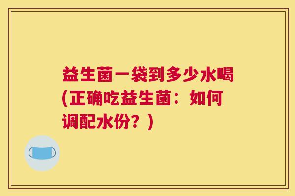 益生菌一袋到多少水喝(正确吃益生菌：如何调配水份？)