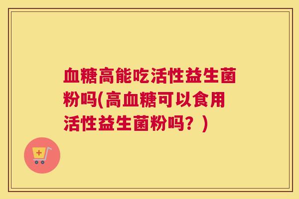 血糖高能吃活性益生菌粉吗(高血糖可以食用活性益生菌粉吗？)