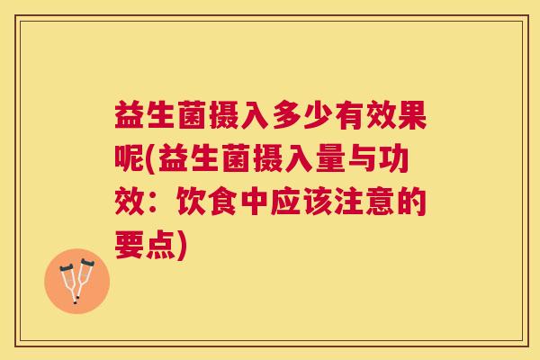 益生菌摄入多少有效果呢(益生菌摄入量与功效：饮食中应该注意的要点)
