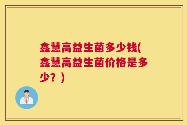 鑫慧高益生菌多少钱(鑫慧高益生菌价格是多少？)