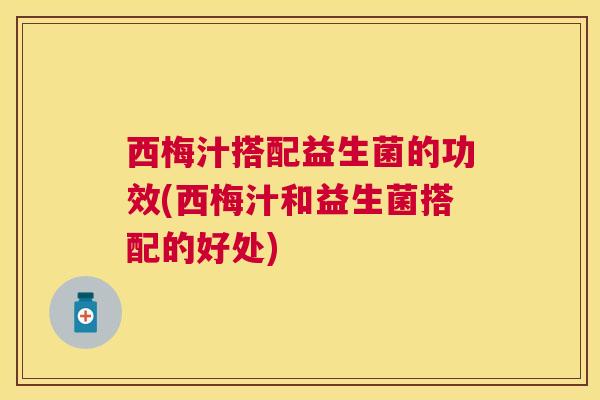 西梅汁搭配益生菌的功效(西梅汁和益生菌搭配的好处)