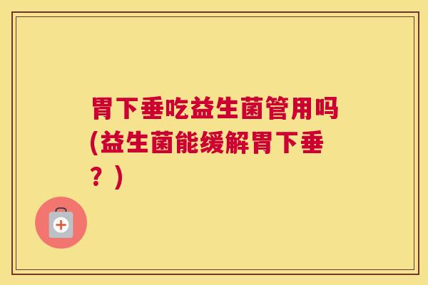 胃下垂吃益生菌管用吗(益生菌能缓解胃下垂？)