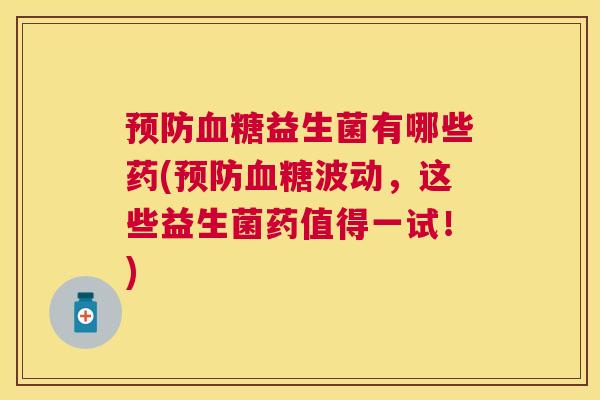 预防血糖益生菌有哪些药(预防血糖波动，这些益生菌药值得一试！)
