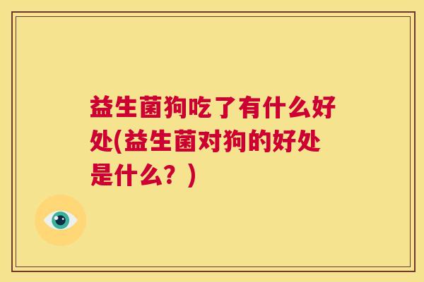 益生菌狗吃了有什么好处(益生菌对狗的好处是什么？)